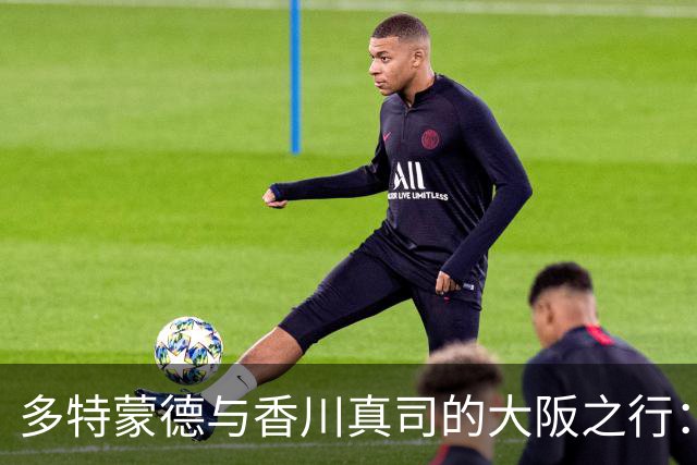 多特蒙德与香川真司的大阪之行：游船经历与热身赛回顾