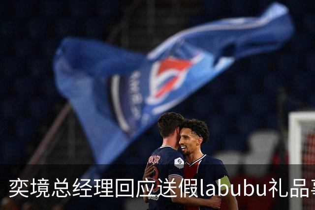 奕境总经理回应送假labubu礼品事件，承诺采购正版补偿